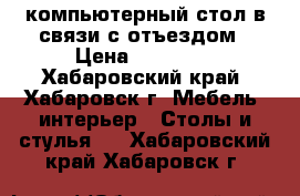компьютерный стол в связи с отъездом › Цена ­ 10 000 - Хабаровский край, Хабаровск г. Мебель, интерьер » Столы и стулья   . Хабаровский край,Хабаровск г.